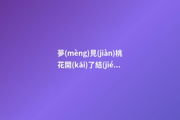 夢(mèng)見(jiàn)桃花開(kāi)了結(jié)果了　周公解夢(mèng)之夢(mèng)到桃花開(kāi)了結(jié)果了